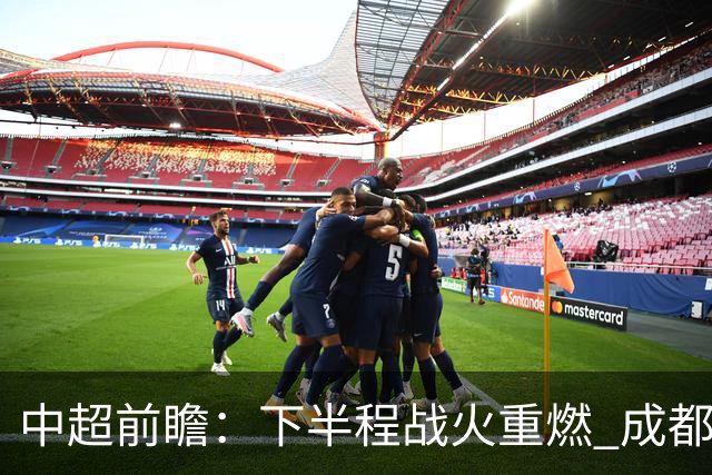 中超前瞻：下半程战火重燃 成都剑指三分申花求反弹