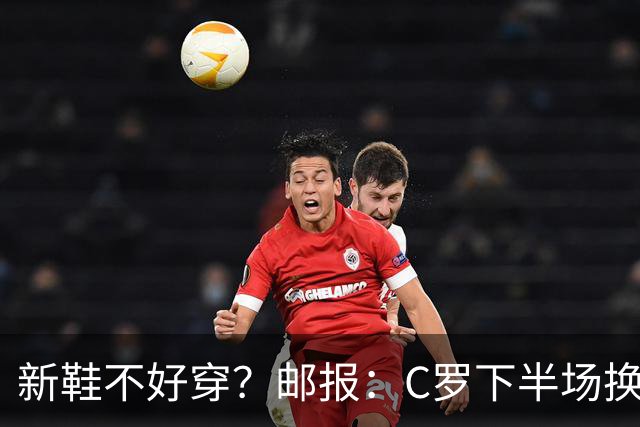 新鞋不好穿？邮报：C罗下半场换掉金色定制战靴，给耐克出了难题