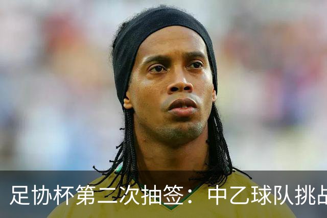 足协杯第二次抽签：中乙球队挑战卫冕冠军 西北德比看点十足